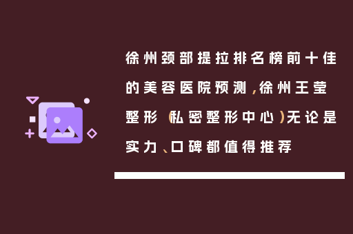 徐州颈部提拉排名榜前十佳的美容医院预测，徐州王莹整形（私密整形中心）无论是实力、口碑都值得推荐