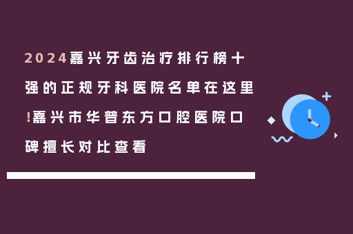 2024嘉兴牙齿治疗排行榜十强的正规牙科医院名单在这里！嘉兴市华普东方口腔医院口碑擅长对比查看
