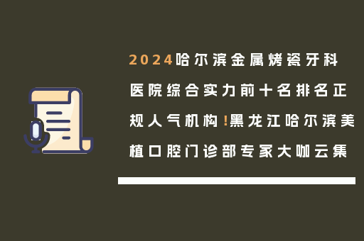 2024哈尔滨金属烤瓷牙科医院综合实力前十名排名正规人气机构！黑龙江哈尔滨美植口腔门诊部专家大咖云集