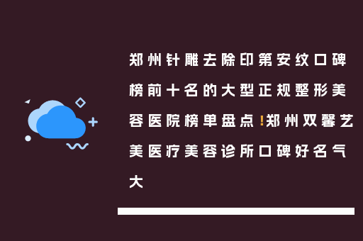 郑州针雕去除印第安纹口碑榜前十名的大型正规整形美容医院榜单盘点！郑州双馨艺美医疗美容诊所口碑好名气大