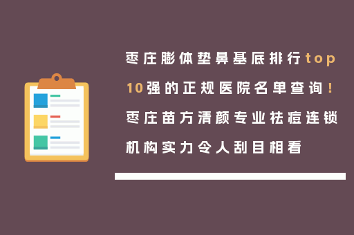 枣庄膨体垫鼻基底排行top10强的正规医院名单查询！枣庄苗方清颜专业祛痘连锁机构实力令人刮目相看