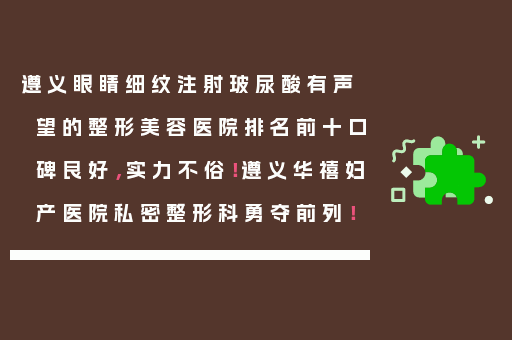 遵义眼睛细纹注射玻尿酸有声望的整形美容医院排名前十口碑良好，实力不俗！遵义华禧妇产医院私密整形科勇夺前列！