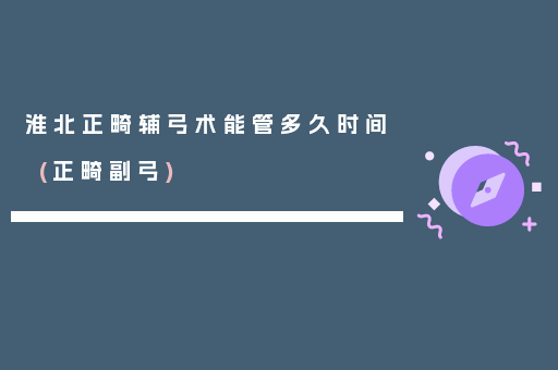 淮北正畸辅弓术能管多久时间(正畸副弓)