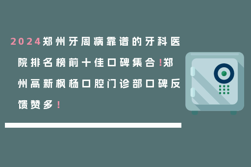 2024郑州牙周病靠谱的牙科医院排名榜前十佳口碑集合！郑州高新枫杨口腔门诊部口碑反馈赞多！