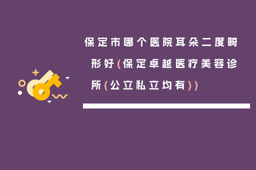 保定市哪个医院耳朵二度畸形好(保定卓越医疗美容诊所(公立私立均有))