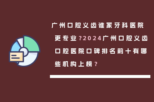 广州口腔义齿谁家牙科医院更专业？2024广州口腔义齿口腔医院口碑排名前十有哪些机构上榜？