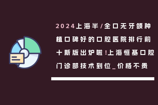 2024上海半/全口无牙颌种植口碑好的口腔医院排行前十新版出炉啦！上海恒基口腔门诊部技术到位_价格不贵