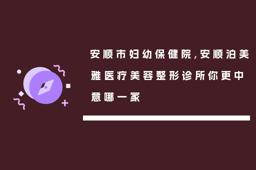 安顺市妇幼保健院,安顺泊美雅医疗美容整形诊所你更中意哪一家