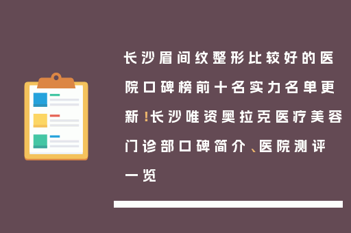 长沙眉间纹整形比较好的医院口碑榜前十名实力名单更新！长沙唯资奥拉克医疗美容门诊部口碑简介、医院测评一览