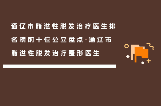 通辽市脂溢性脱发治疗医生排名榜前十位公立盘点-通辽市脂溢性脱发治疗整形医生