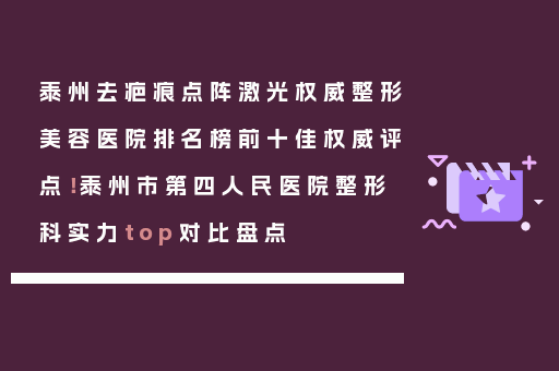 泰州去疤痕点阵激光权威整形美容医院排名榜前十佳权威评点！泰州市第四人民医院整形科实力top对比盘点