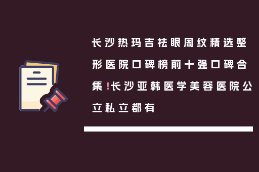 长沙热玛吉祛眼周纹精选整形医院口碑榜前十强口碑合集！长沙亚韩医学美容医院公立私立都有