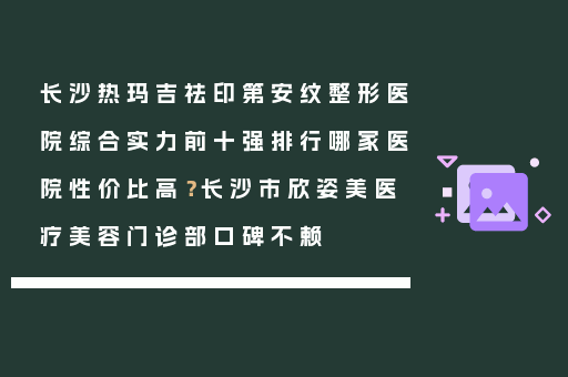 长沙热玛吉祛印第安纹整形医院综合实力前十强排行哪家医院性价比高？长沙市欣姿美医疗美容门诊部口碑不赖
