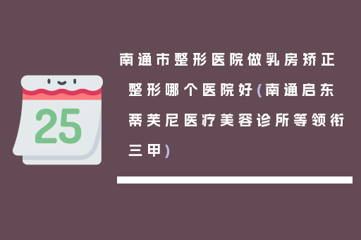 南通市整形医院做乳房矫正整形哪个医院好(南通启东蒂芙尼医疗美容诊所等领衔三甲)