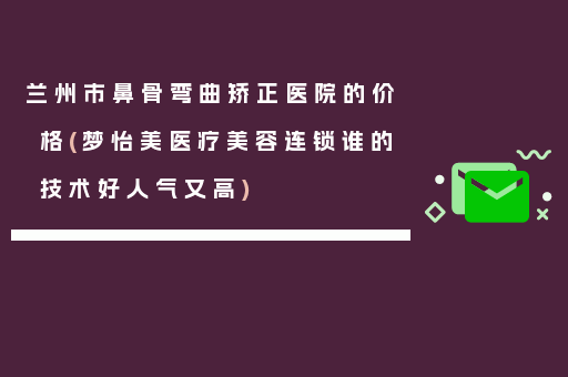 兰州市鼻骨弯曲矫正医院的价格(梦怡美医疗美容连锁谁的技术好人气又高)