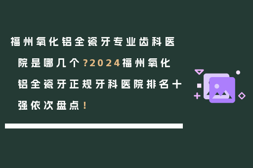 福州氧化铝全瓷牙专业齿科医院是哪几个？2024福州氧化铝全瓷牙正规牙科医院排名十强依次盘点！