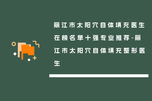 丽江市太阳穴自体填充医生在榜名单十强专业推荐-丽江市太阳穴自体填充整形医生