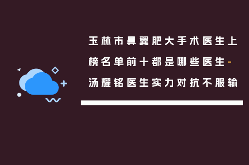 玉林市鼻翼肥大手术医生上榜名单前十都是哪些医生-汤耀铭医生实力对抗不服输