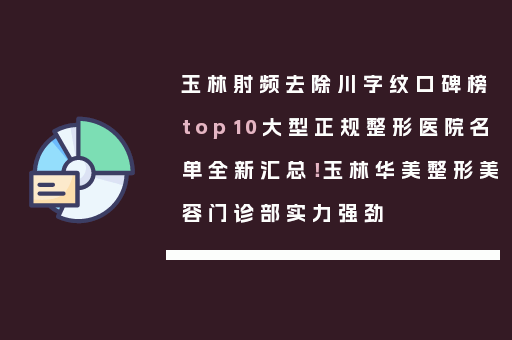 玉林射频去除川字纹口碑榜top10大型正规整形医院名单全新汇总！玉林华美整形美容门诊部实力强劲