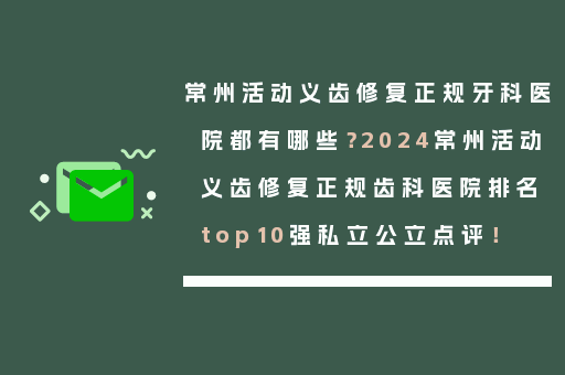常州活动义齿修复正规牙科医院都有哪些？2024常州活动义齿修复正规齿科医院排名top10强私立公立点评！
