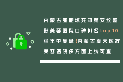 内蒙古细胞填充印第安纹整形美容医院口碑排名top10强年中复盘！内蒙古夏天医疗美容医院多方面上线可查
