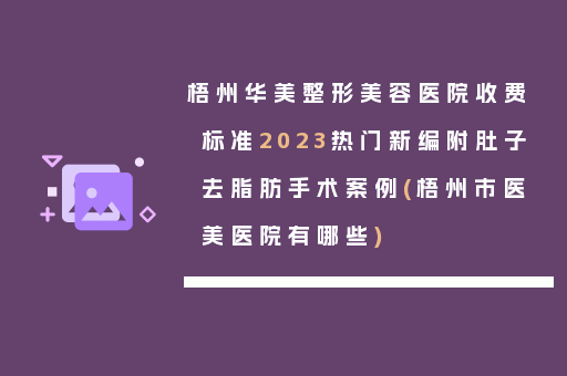 梧州华美整形美容医院收费标准2023热门新编附肚子去脂肪手术案例(梧州市医美医院有哪些)