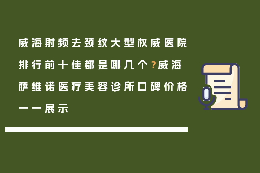 威海射频去颈纹大型权威医院排行前十佳都是哪几个？威海萨维诺医疗美容诊所口碑价格一一展示
