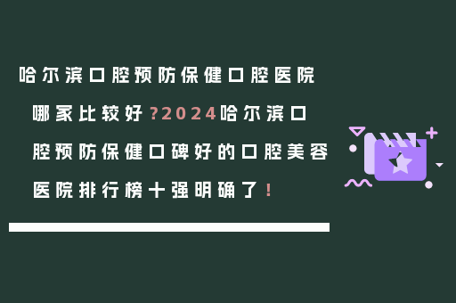哈尔滨口腔预防保健口腔医院哪家比较好？2024哈尔滨口腔预防保健口碑好的口腔美容医院排行榜十强明确了！