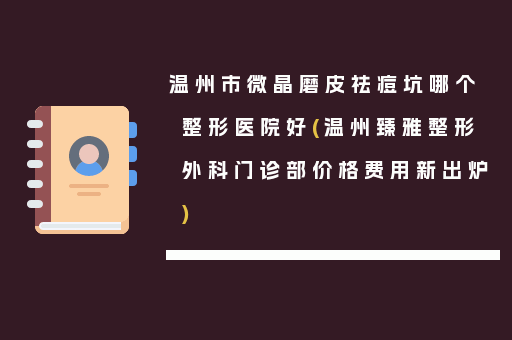 温州市微晶磨皮祛痘坑哪个整形医院好(温州臻雅整形外科门诊部价格费用新出炉)