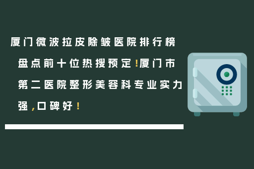 厦门微波拉皮除皱医院排行榜盘点前十位热搜预定！厦门市第二医院整形美容科专业实力强，口碑好！