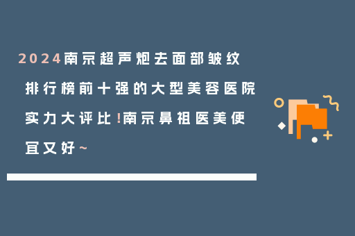 2024南京超声炮去面部皱纹排行榜前十强的大型美容医院实力大评比！南京鼻祖医美便宜又好~