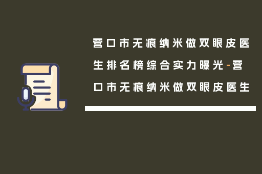 营口市无痕纳米做双眼皮医生排名榜综合实力曝光-营口市无痕纳米做双眼皮医生