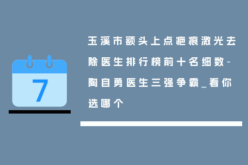 玉溪市额头上点疤痕激光去除医生排行榜前十名细数-陶自勇医生三强争霸_看你选哪个