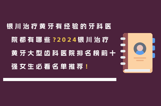 银川治疗黄牙有经验的牙科医院都有哪些？2024银川治疗黄牙大型齿科医院排名榜前十强女生必看名单推荐！
