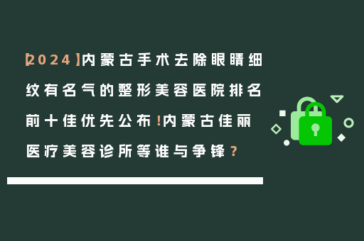 【2024】内蒙古手术去除眼睛细纹有名气的整形美容医院排名前十佳优先公布！内蒙古佳丽医疗美容诊所等谁与争锋？