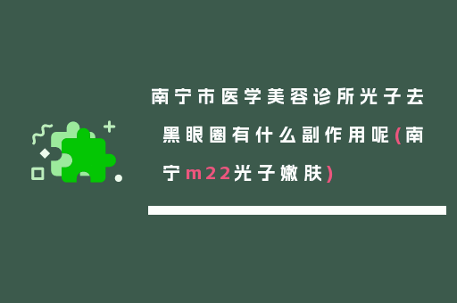 南宁市医学美容诊所光子去黑眼圈有什么副作用呢(南宁m22光子嫩肤)