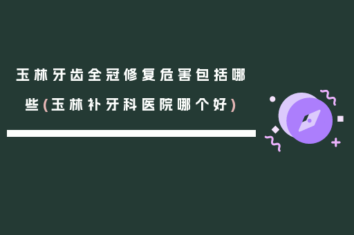 玉林牙齿全冠修复危害包括哪些(玉林补牙科医院哪个好)