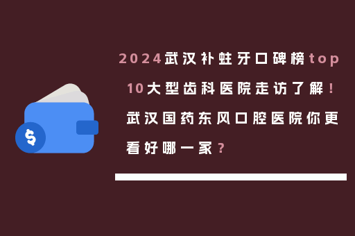 2024武汉补蛀牙口碑榜top10大型齿科医院走访了解！武汉国药东风口腔医院你更看好哪一家？