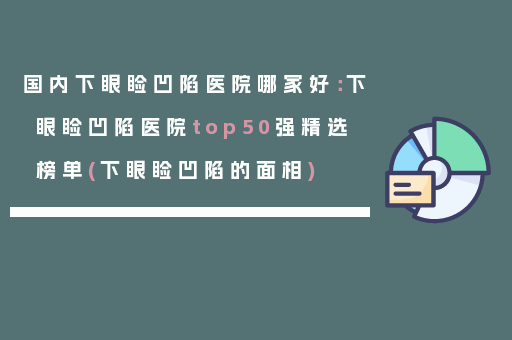 国内下眼睑凹陷医院哪家好：下眼睑凹陷医院top50强精选榜单(下眼睑凹陷的面相)