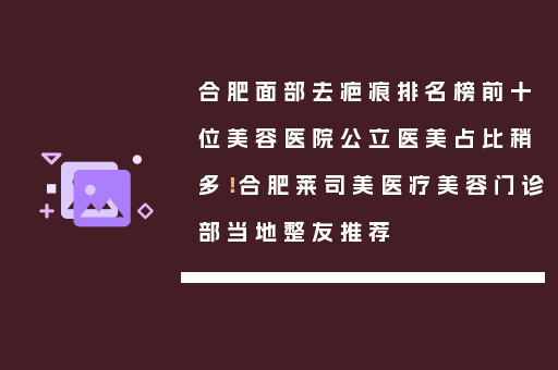 合肥面部去疤痕排名榜前十位美容医院公立医美占比稍多！合肥莱司美医疗美容门诊部当地整友推荐