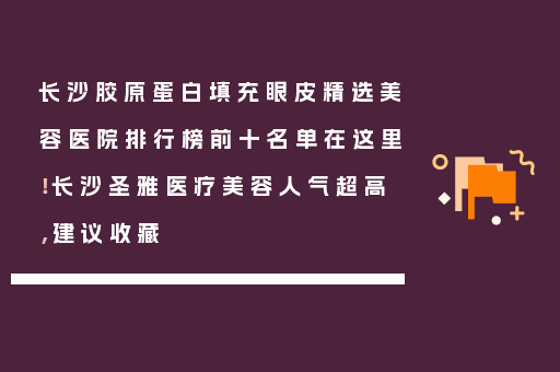 长沙胶原蛋白填充眼皮精选美容医院排行榜前十名单在这里！长沙圣雅医疗美容人气超高，建议收藏