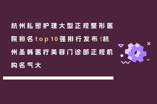 杭州私密护理大型正规整形医院排名top10强排行发布！杭州圣韩医疗美容门诊部正规机构名气大