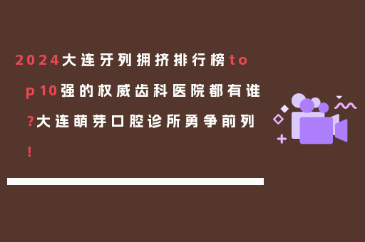 2024大连牙列拥挤排行榜top10强的权威齿科医院都有谁？大连萌芽口腔诊所勇争前列！