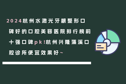 2024杭州水激光牙龈整形口碑好的口腔美容医院排行榜前十强口碑pk！杭州兴隆藻溪口腔诊所便宜效果好~