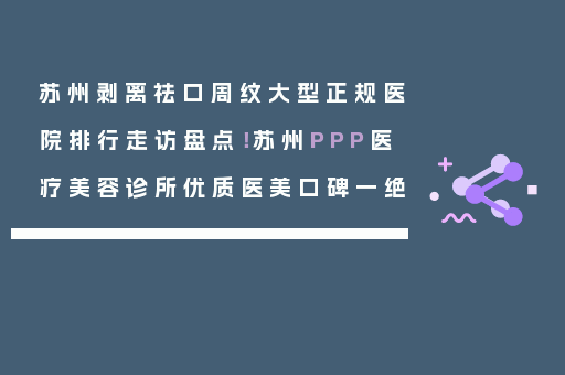 苏州剥离祛口周纹大型正规医院排行走访盘点！苏州PPP医疗美容诊所优质医美口碑一绝