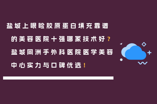 盐城上眼睑胶原蛋白填充靠谱的美容医院十强哪家技术好？盐城同洲手外科医院医学美容中心实力与口碑优选！