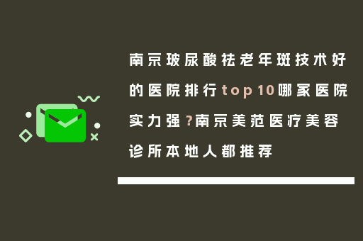 南京玻尿酸祛老年斑技术好的医院排行top10哪家医院实力强？南京美范医疗美容诊所本地人都推荐