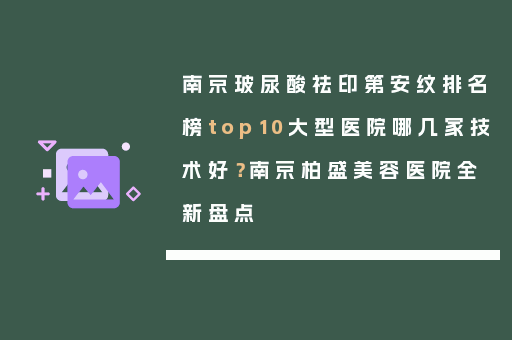 南京玻尿酸祛印第安纹排名榜top10大型医院哪几家技术好？南京柏盛美容医院全新盘点