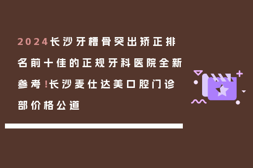 2024长沙牙槽骨突出矫正排名前十佳的正规牙科医院全新参考！长沙麦仕达美口腔门诊部价格公道