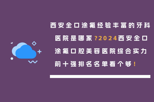 西安全口涂氟经验丰富的牙科医院是哪家？2024西安全口涂氟口腔美容医院综合实力前十强排名名单看个够！